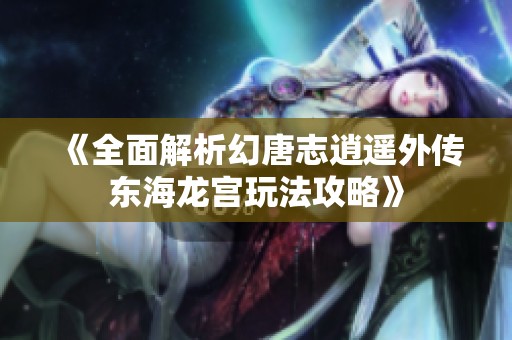 《全面解析幻唐志逍遥外传东海龙宫玩法攻略》
