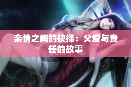 亲情之间的抉择：父爱与责任的故事