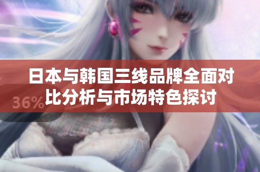 日本与韩国三线品牌全面对比分析与市场特色探讨