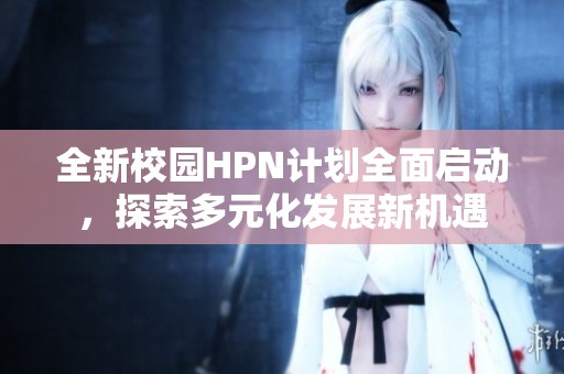 全新校园HPN计划全面启动，探索多元化发展新机遇