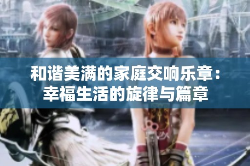 和谐美满的家庭交响乐章：幸福生活的旋律与篇章