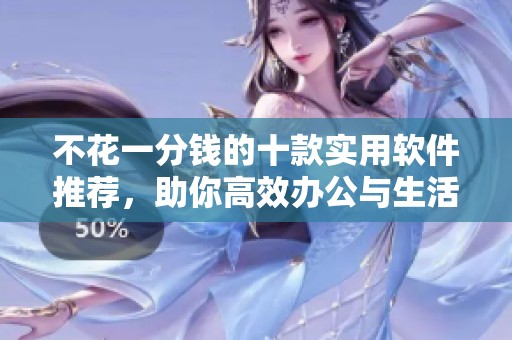 不花一分钱的十款实用软件推荐，助你高效办公与生活