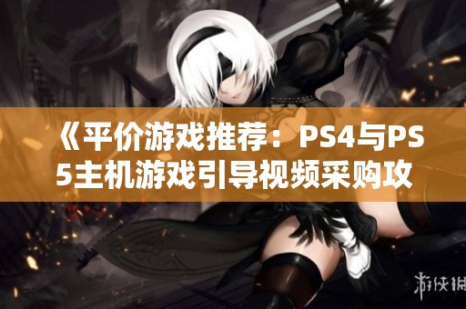 《平价游戏推荐：PS4与PS5主机游戏引导视频采购攻略》