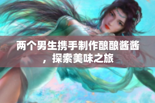 两个男生携手制作酿酿酱酱，探索美味之旅