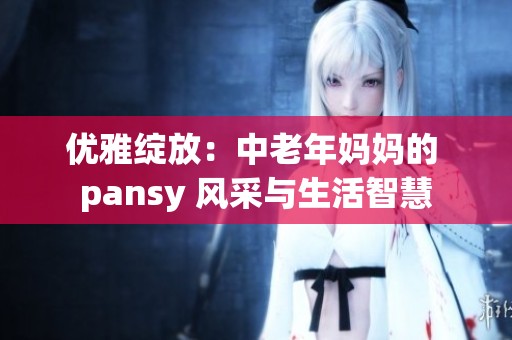 优雅绽放：中老年妈妈的 pansy 风采与生活智慧