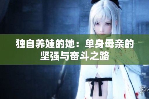 独自养娃的她：单身母亲的坚强与奋斗之路