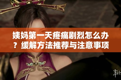 姨妈第一天疼痛剧烈怎么办？缓解方法推荐与注意事项