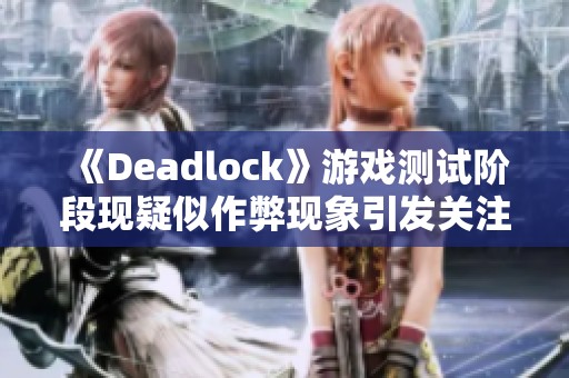 《Deadlock》游戏测试阶段现疑似作弊现象引发关注