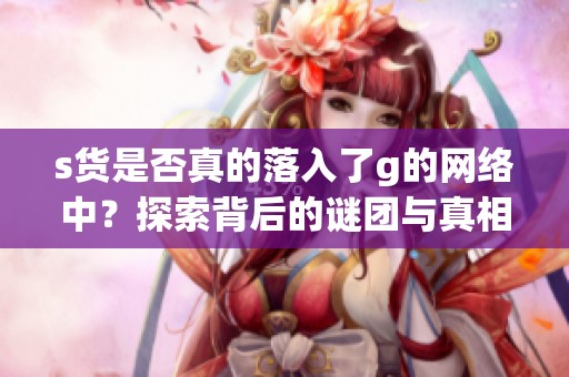 s货是否真的落入了g的网络中？探索背后的谜团与真相