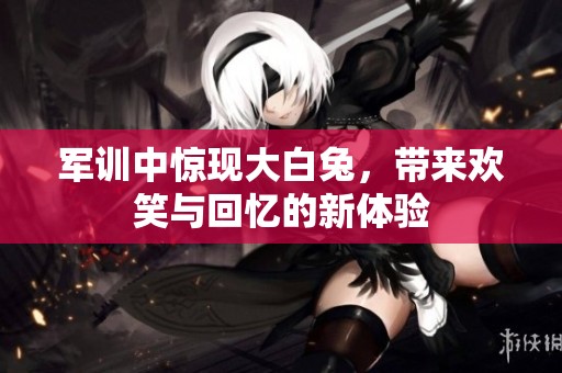 军训中惊现大白兔，带来欢笑与回忆的新体验