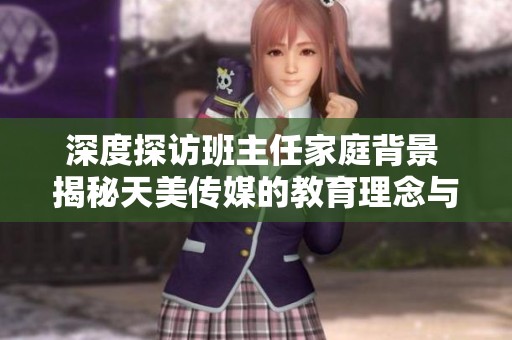 深度探访班主任家庭背景 揭秘天美传媒的教育理念与实践
