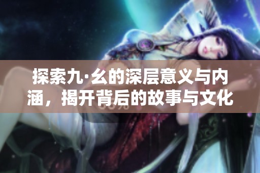 探索九·幺的深层意义与内涵，揭开背后的故事与文化价值