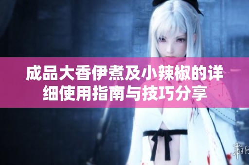 成品大香伊煮及小辣椒的详细使用指南与技巧分享