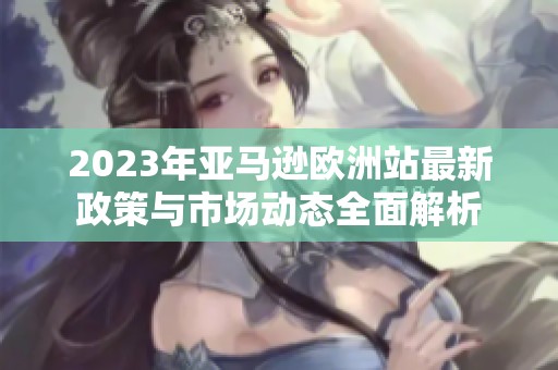 2023年亚马逊欧洲站最新政策与市场动态全面解析
