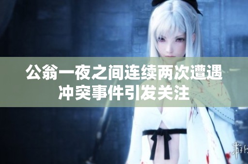 公翁一夜之间连续两次遭遇冲突事件引发关注