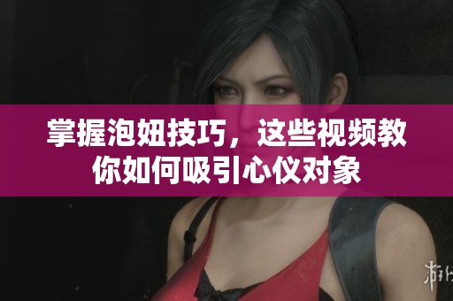 掌握泡妞技巧，这些视频教你如何吸引心仪对象