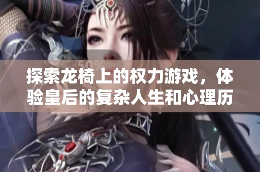 探索龙椅上的权力游戏，体验皇后的复杂人生和心理历程