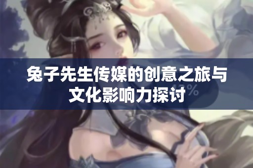 兔子先生传媒的创意之旅与文化影响力探讨
