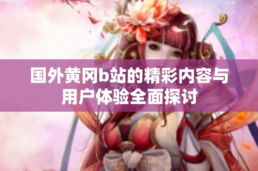 国外黄冈b站的精彩内容与用户体验全面探讨