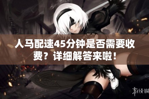 人马配速45分钟是否需要收费？详细解答来啦！