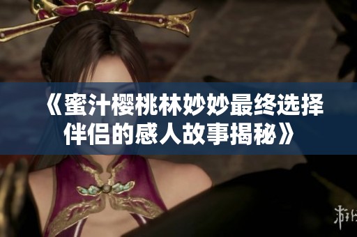 《蜜汁樱桃林妙妙最终选择伴侣的感人故事揭秘》