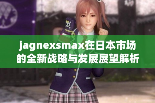 jagnexsmax在日本市场的全新战略与发展展望解析