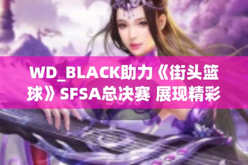 WD_BLACK助力《街头篮球》SFSA总决赛 展现精彩对决与合作魅力
