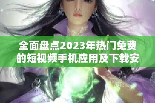 全面盘点2023年热门免费的短视频手机应用及下载安装指南