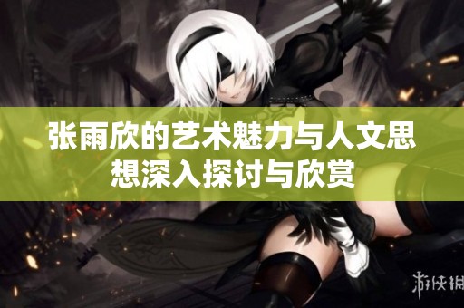 张雨欣的艺术魅力与人文思想深入探讨与欣赏