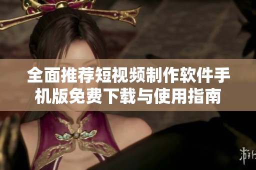 全面推荐短视频制作软件手机版免费下载与使用指南