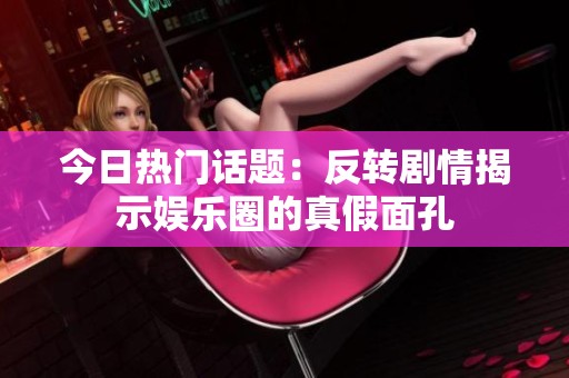 今日热门话题：反转剧情揭示娱乐圈的真假面孔