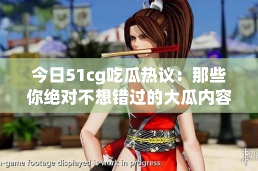 今日51cg吃瓜热议：那些你绝对不想错过的大瓜内容