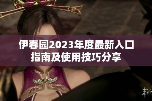 伊春园2023年度最新入口指南及使用技巧分享
