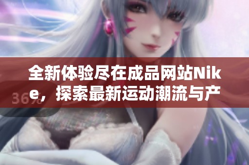 全新体验尽在成品网站Nike，探索最新运动潮流与产品