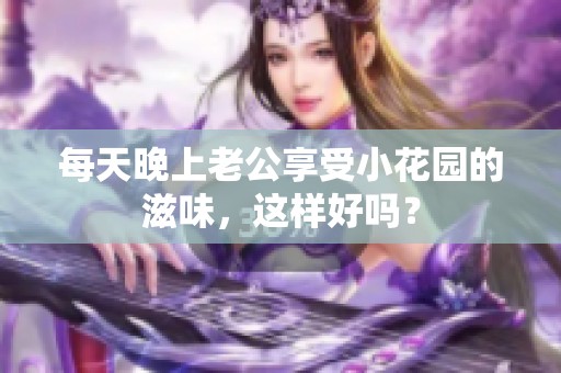 每天晚上老公享受小花园的滋味，这样好吗？