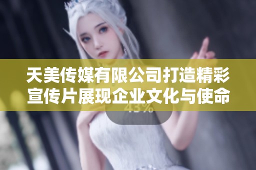 天美传媒有限公司打造精彩宣传片展现企业文化与使命