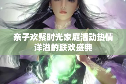 亲子欢聚时光家庭活动热情洋溢的联欢盛典