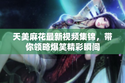 天美麻花最新视频集锦，带你领略爆笑精彩瞬间