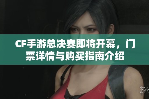 CF手游总决赛即将开幕，门票详情与购买指南介绍