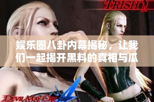 娱乐圈八卦内幕揭秘，让我们一起揭开黑料的真相与瓜热点