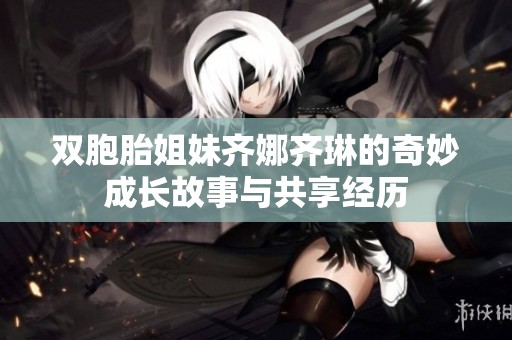 双胞胎姐妹齐娜齐琳的奇妙成长故事与共享经历
