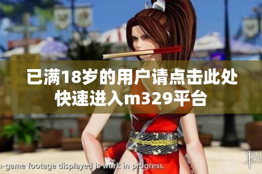 已满18岁的用户请点击此处快速进入m329平台