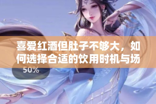 喜爱红酒但肚子不够大，如何选择合适的饮用时机与场合