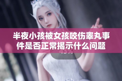 半夜小孩被女孩咬伤睾丸事件是否正常揭示什么问题