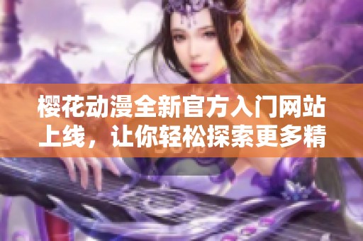 樱花动漫全新官方入门网站上线，让你轻松探索更多精彩内容