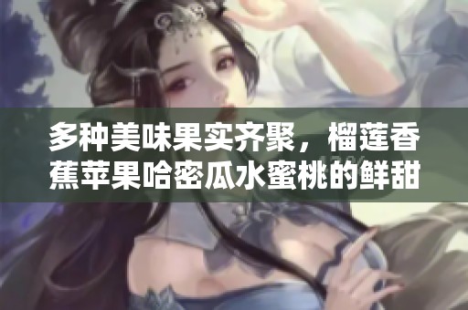 多种美味果实齐聚，榴莲香蕉苹果哈密瓜水蜜桃的鲜甜盛宴