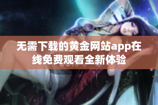 无需下载的黄金网站app在线免费观看全新体验