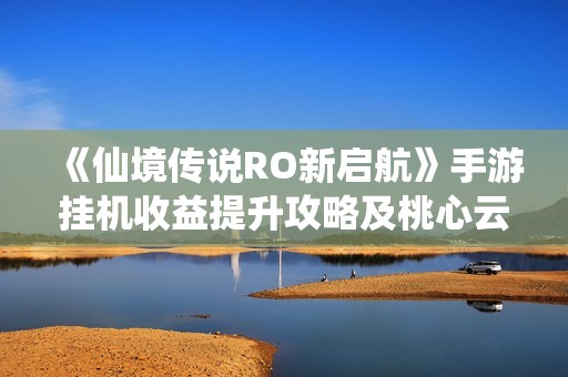 《仙境传说RO新启航》手游挂机收益提升攻略及桃心云手机应用解析