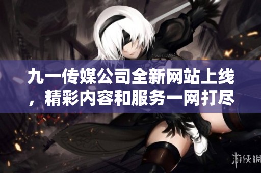 九一传媒公司全新网站上线，精彩内容和服务一网打尽