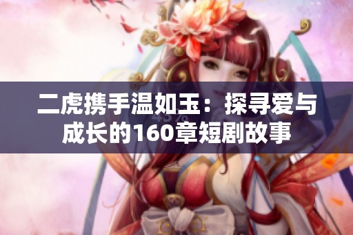 二虎携手温如玉：探寻爱与成长的160章短剧故事